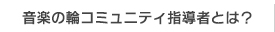 音楽の輪コミュニティ指導者とは？