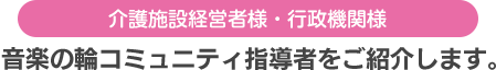 介護施設経営者様・行政機関様 音楽の輪コミュニティ指導者をご紹介します。